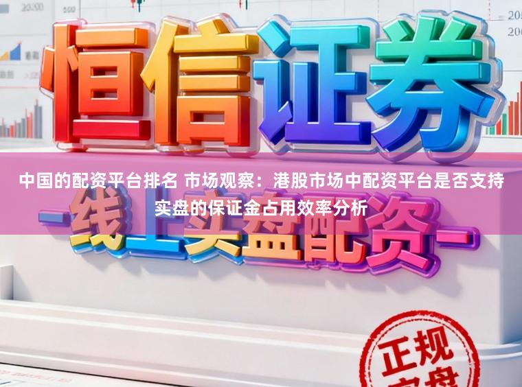中国的配资平台排名 市场观察：港股市场中配资平台是否支持实盘的保证金占用效率分析
