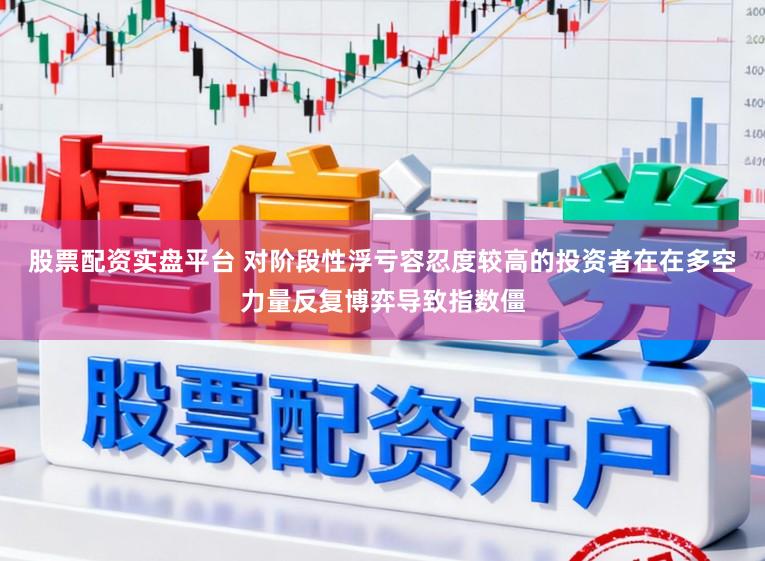 股票配资实盘平台 对阶段性浮亏容忍度较高的投资者在在多空力量反复博弈导致指数僵