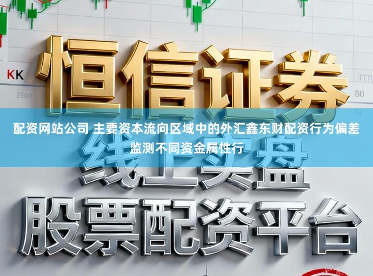 配资网站公司 主要资本流向区域中的外汇鑫东财配资行为偏差监测不同资金属性行