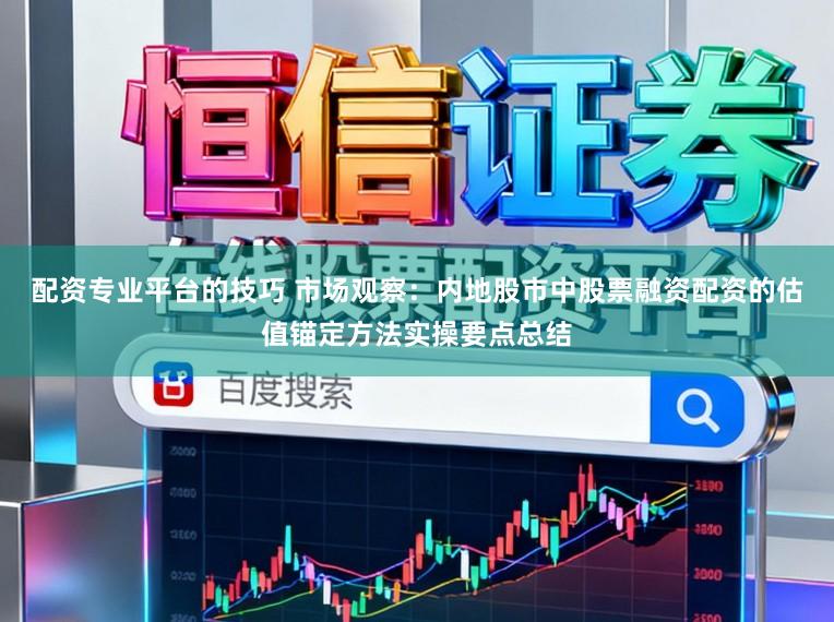 配资专业平台的技巧 市场观察：内地股市中股票融资配资的估值锚定方法实操要点总结
