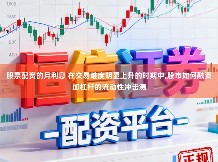 股票配资的月利息 在交易难度明显上升的时期中，股市如何融资加杠杆的流动性冲击测