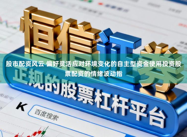 股市配资风云 偏好灵活应对环境变化的自主型资金使用投资股票配资的情绪波动指