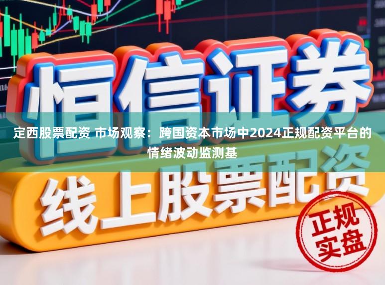 定西股票配资 市场观察：跨国资本市场中2024正规配资平台的情绪波动监测基