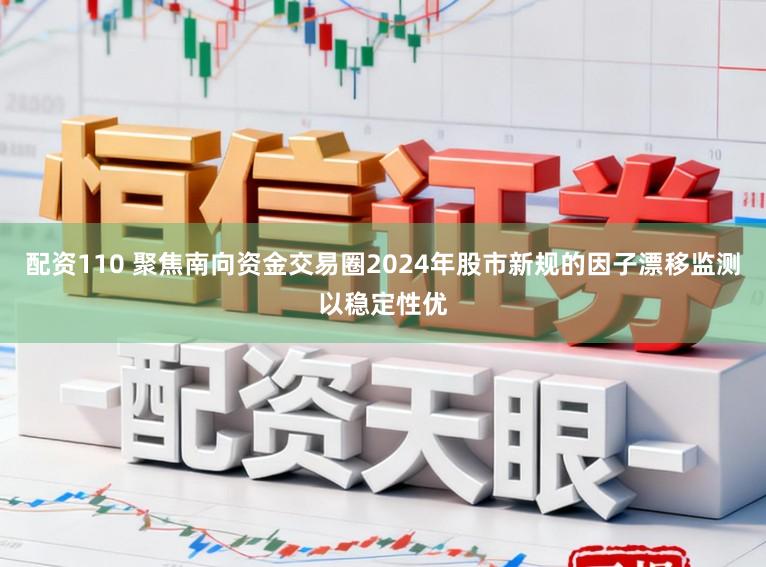 配资110 聚焦南向资金交易圈2024年股市新规的因子漂移监测以稳定性优