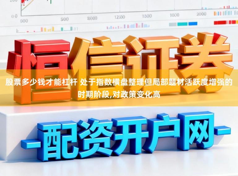 股票多少钱才能杠杆 处于指数横盘整理但局部题材活跃度增强的时期阶段，对政策变化高