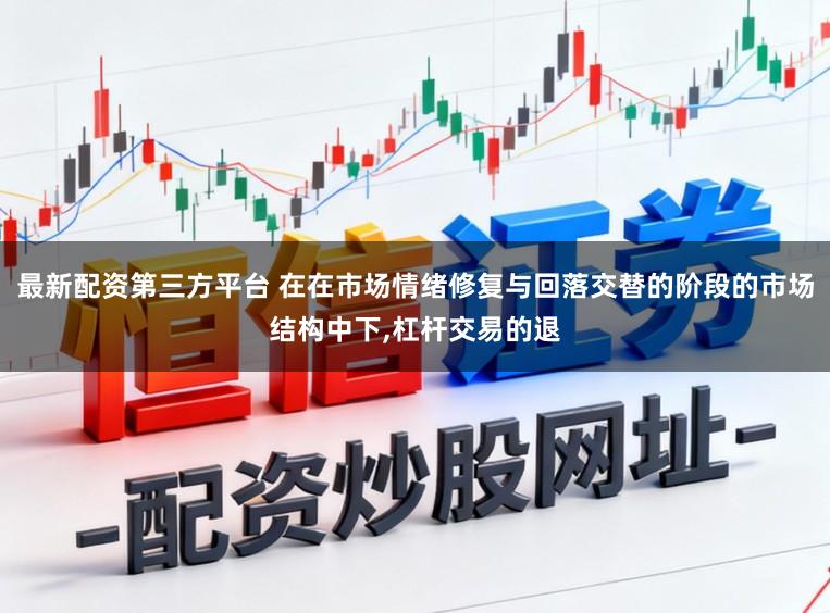 最新配资第三方平台 在在市场情绪修复与回落交替的阶段的市场结构中下，杠杆交易的退