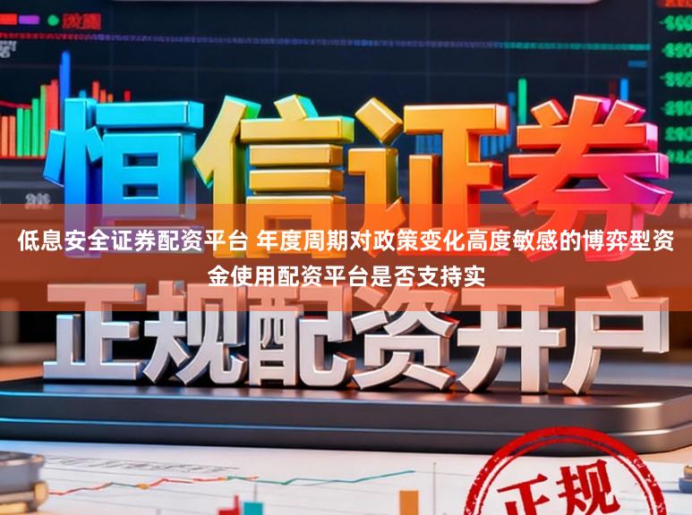 低息安全证券配资平台 年度周期对政策变化高度敏感的博弈型资金使用配资平台是否支持实