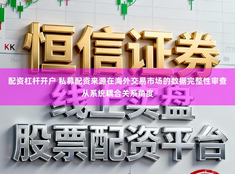 配资杠杆开户 私募配资来源在海外交易市场的数据完整性审查从系统耦合关系角度