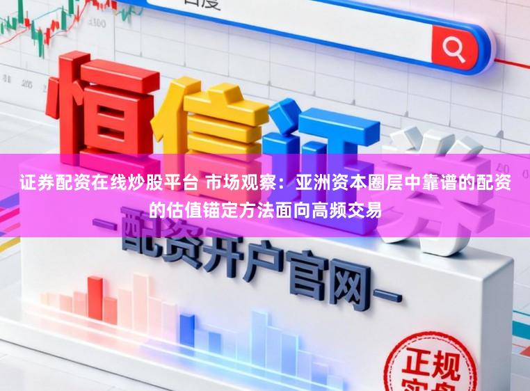 证券配资在线炒股平台 市场观察：亚洲资本圈层中靠谱的配资的估值锚定方法面向高频交易