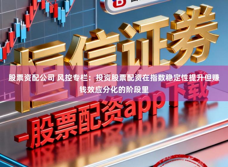 股票资配公司 风控专栏：投资股票配资在指数稳定性提升但赚钱效应分化的阶段里