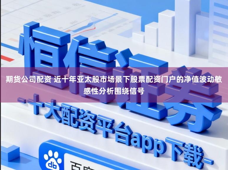 期货公司配资 近十年亚太股市场景下股票配资门户的净值波动敏感性分析围绕信号