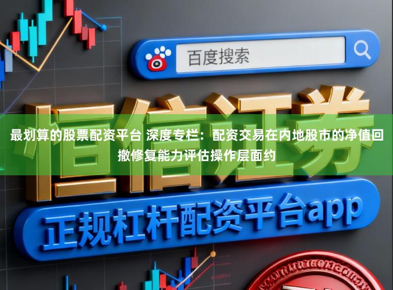 最划算的股票配资平台 深度专栏：配资交易在内地股市的净值回撤修复能力评估操作层面约