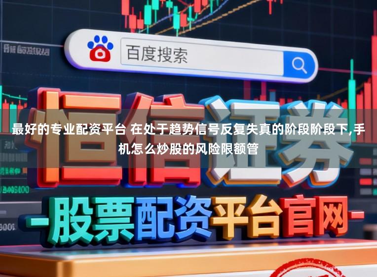 最好的专业配资平台 在处于趋势信号反复失真的阶段阶段下,手机怎么炒股的风险限额管