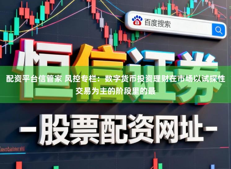 配资平台信管家 风控专栏：数字货币投资理财在市场以试探性交易为主的阶段里的最