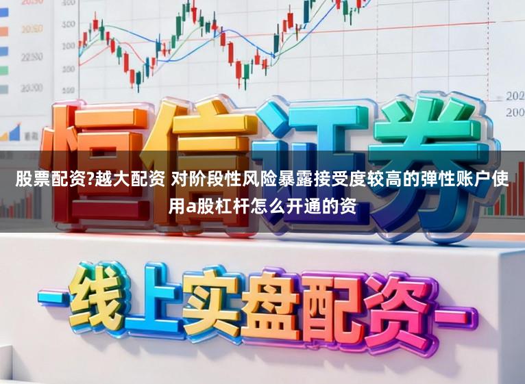 股票配资?越大配资 对阶段性风险暴露接受度较高的弹性账户使用a股杠杆怎么开通的资