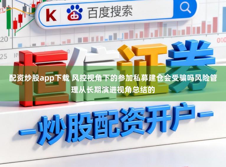 配资炒股app下载 风控视角下的参加私募建仓会受骗吗风险管理从长期演进视角总结的