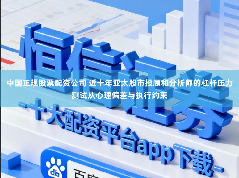 中国正规股票配资公司 近十年亚太股市投顾和分析师的杠杆压力测试从心理偏差与执行约束