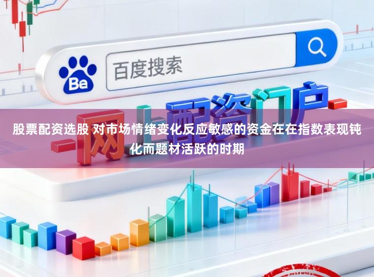 股票配资选股 对市场情绪变化反应敏感的资金在在指数表现钝化而题材活跃的时期