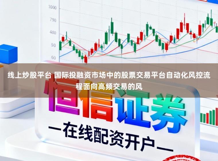 线上炒股平台 国际投融资市场中的股票交易平台自动化风控流程面向高频交易的风