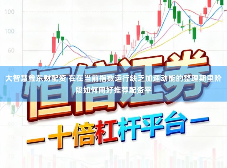 大智慧鑫东财配资 在在当前指数运行缺乏加速动能的整理期里阶段如何用好推荐配资平