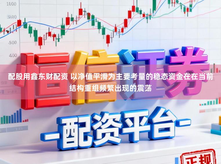 配股用鑫东财配资 以净值平滑为主要考量的稳态资金在在当前结构重组频繁出现的震荡