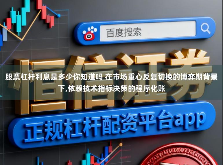 股票杠杆利息是多少你知道吗 在市场重心反复切换的博弈期背景下，依赖技术指标决策的程序化账