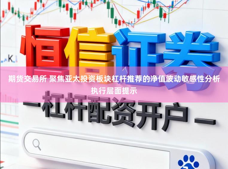 期货交易所 聚焦亚太投资板块杠杆推荐的净值波动敏感性分析执行层面提示
