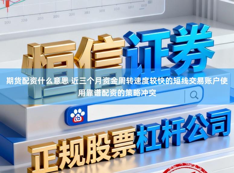 期货配资什么意思 近三个月资金周转速度较快的短线交易账户使用靠谱配资的策略冲突