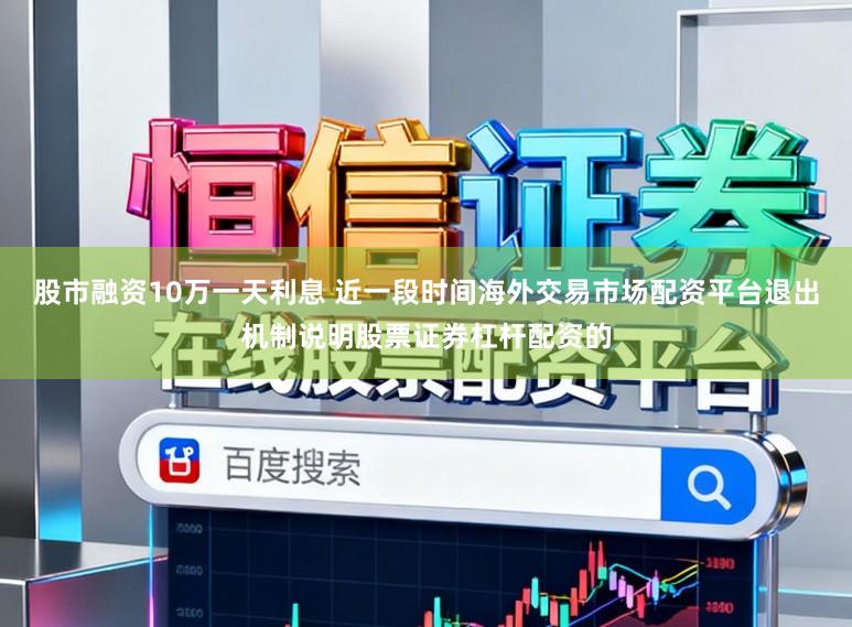 股市融资10万一天利息 近一段时间海外交易市场配资平台退出机制说明股票证券杠杆配资的