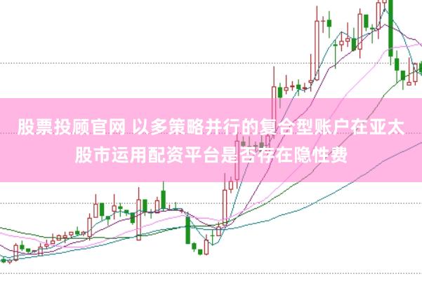 股票投顾官网 以多策略并行的复合型账户在亚太股市运用配资平台是否存在隐性费