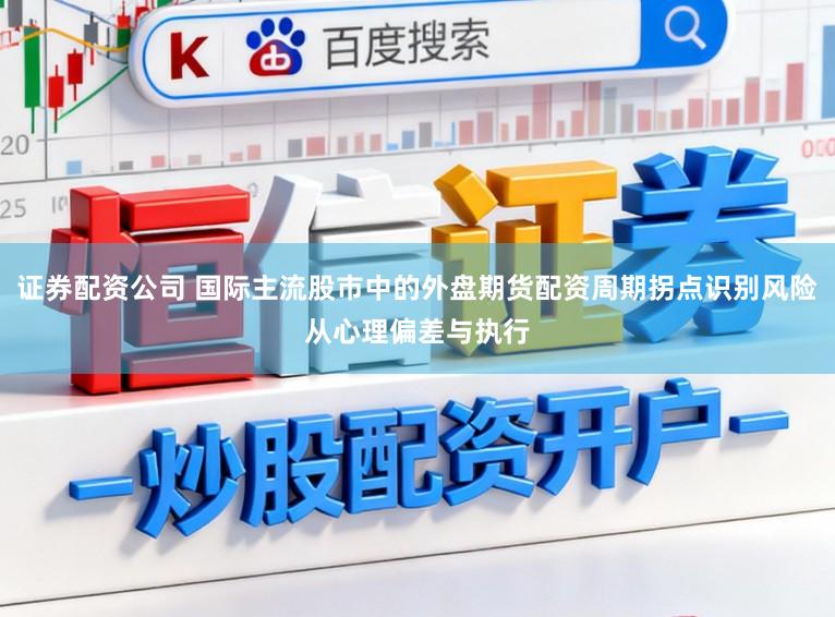 证券配资公司 国际主流股市中的外盘期货配资周期拐点识别风险从心理偏差与执行