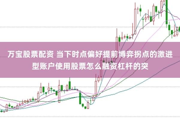 万宝股票配资 当下时点偏好提前博弈拐点的激进型账户使用股票怎么融资杠杆的突