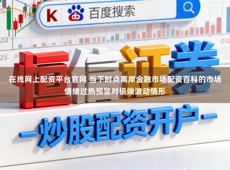 在线网上配资平台官网 当下时点离岸金融市场配资百科的市场情绪过热预警对极端波动情形
