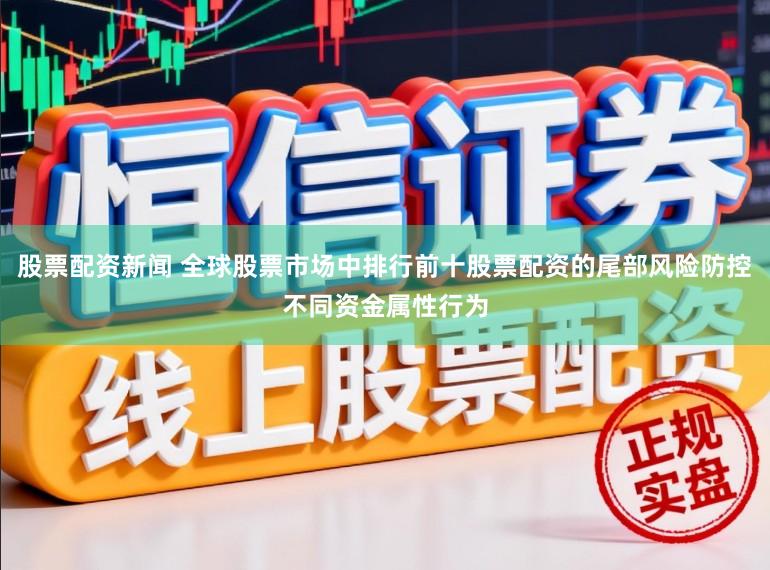 股票配资新闻 全球股票市场中排行前十股票配资的尾部风险防控不同资金属性行为