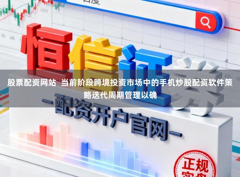 股票配资网站  当前阶段跨境投资市场中的手机炒股配资软件策略迭代周期管理以确