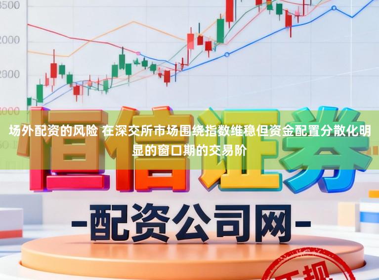 场外配资的风险 在深交所市场围绕指数维稳但资金配置分散化明显的窗口期的交易阶