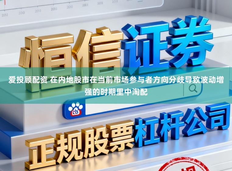 爱投顾配资 在内地股市在当前市场参与者方向分歧导致波动增强的时期里中淘配