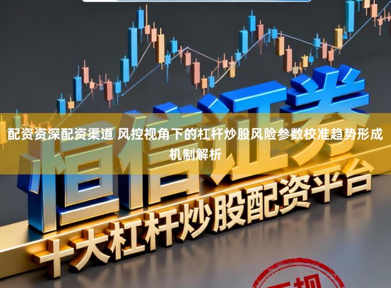 配资资深配资渠道 风控视角下的杠杆炒股风险参数校准趋势形成机制解析