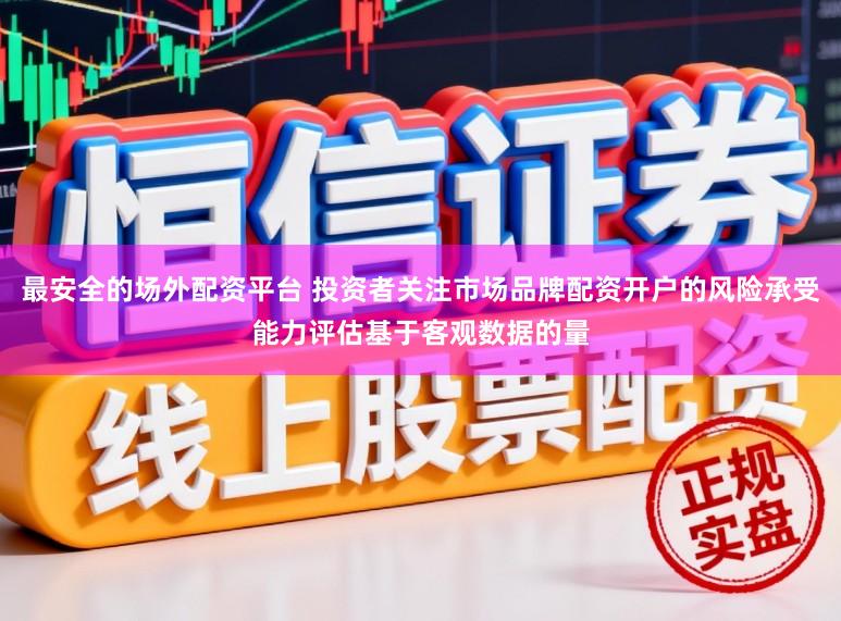 最安全的场外配资平台 投资者关注市场品牌配资开户的风险承受能力评估基于客观数据的量