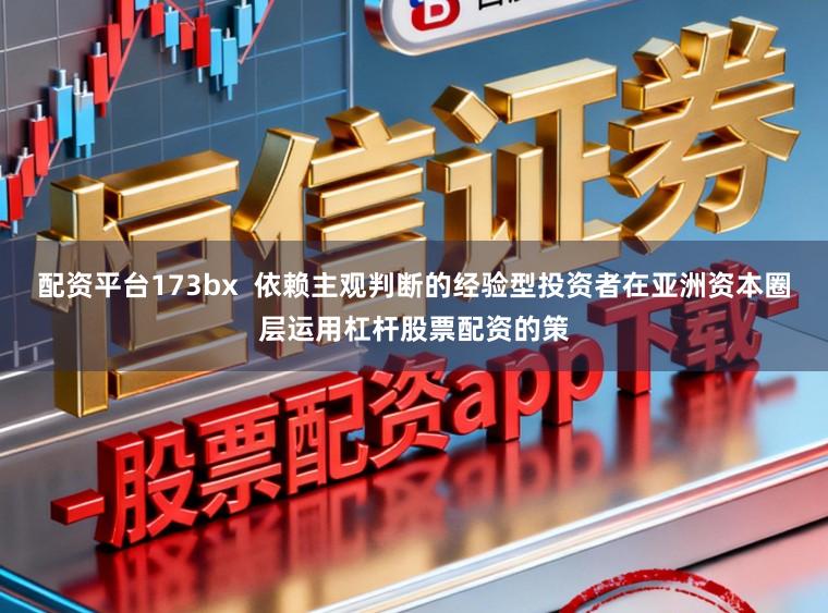 配资平台173bx  依赖主观判断的经验型投资者在亚洲资本圈层运用杠杆股票配资的策