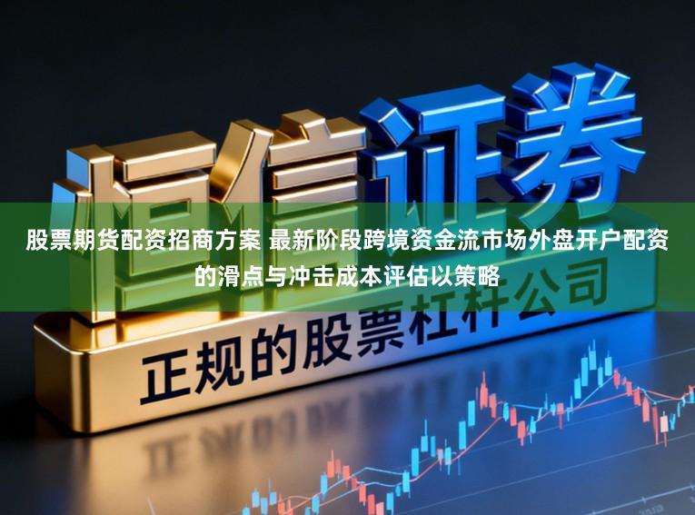 股票期货配资招商方案 最新阶段跨境资金流市场外盘开户配资的滑点与冲击成本评估以策略
