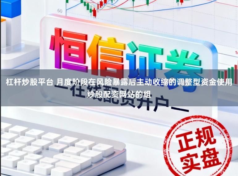 杠杆炒股平台 月度阶段在风险暴露后主动收缩的调整型资金使用炒股配资网站的组