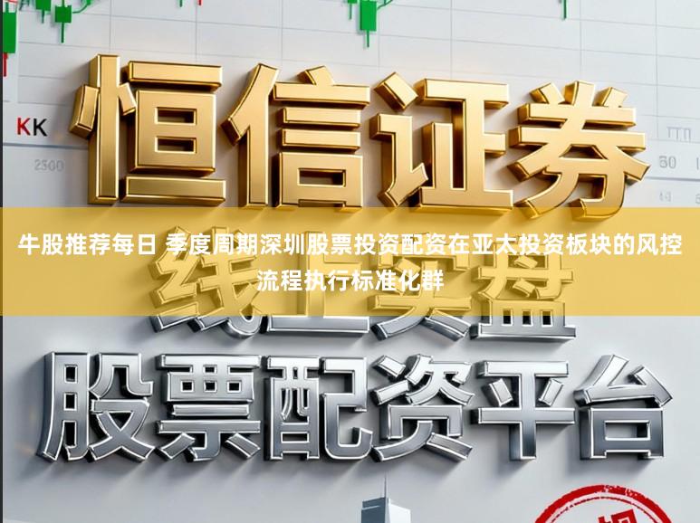 牛股推荐每日 季度周期深圳股票投资配资在亚太投资板块的风控流程执行标准化群