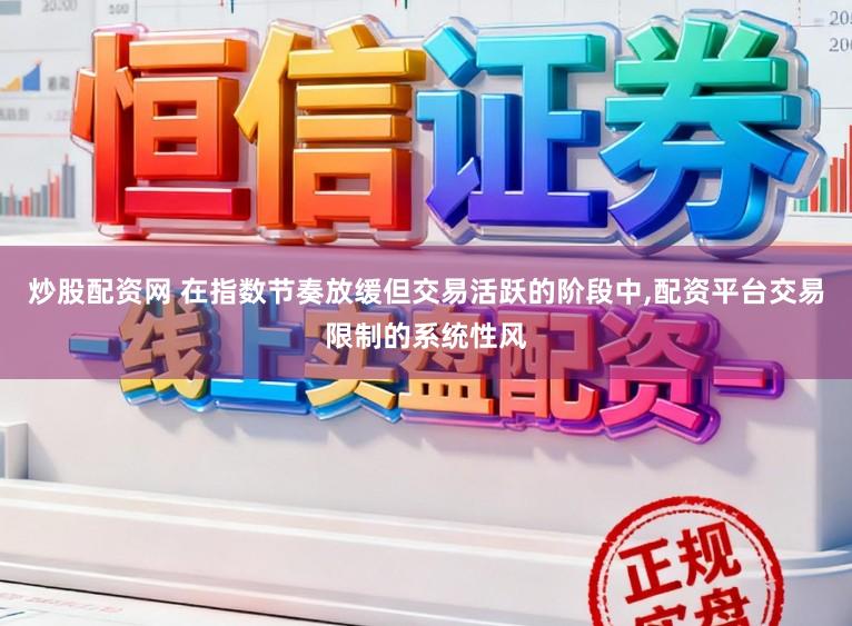 炒股配资网 在指数节奏放缓但交易活跃的阶段中，配资平台交易限制的系统性风