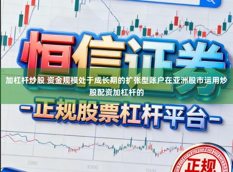 加杠杆炒股 资金规模处于成长期的扩张型账户在亚洲股市运用炒股配资加杠杆的