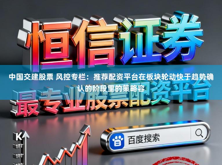 中国交建股票 风控专栏：推荐配资平台在板块轮动快于趋势确认的阶段里的策略容