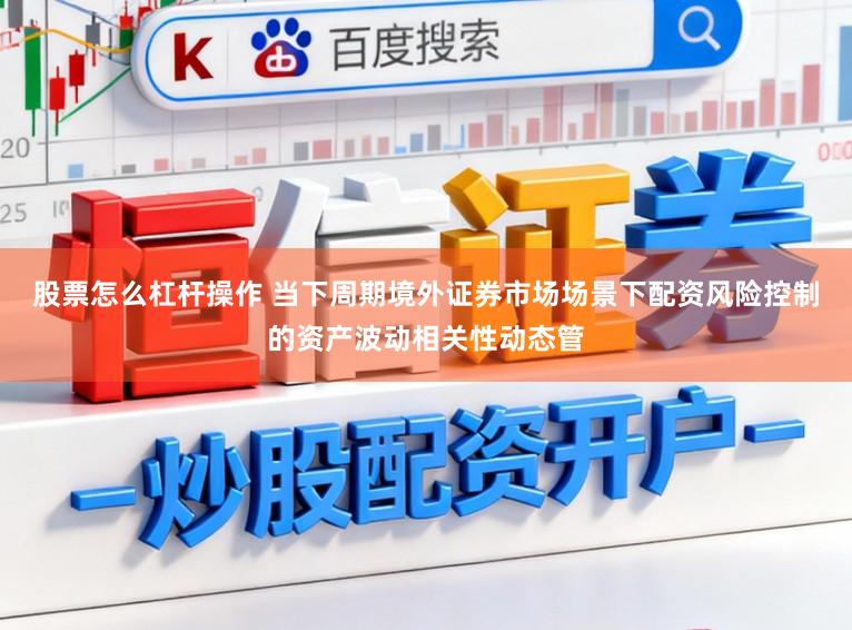 股票怎么杠杆操作 当下周期境外证券市场场景下配资风险控制的资产波动相关性动态管