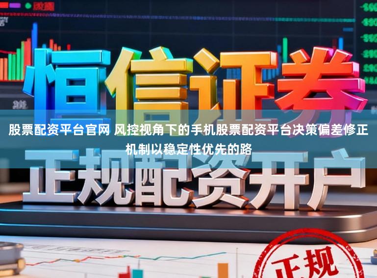 股票配资平台官网 风控视角下的手机股票配资平台决策偏差修正机制以稳定性优先的路