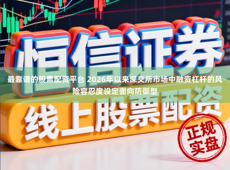 最靠谱的股票配资平台 2026年以来深交所市场中融资杠杆的风险容忍度设定面向防御型