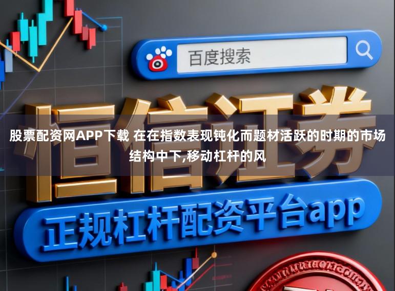 股票配资网APP下载 在在指数表现钝化而题材活跃的时期的市场结构中下，移动杠杆的风